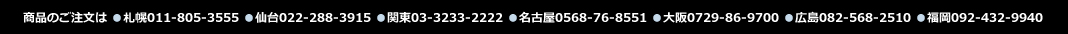 商品のご注文は ●札幌011-805-3555　●仙台022-288-3915　●関東03-3233-2222　●名古屋0568-76-8551 ●大阪0729-86-9700　●広島082-568-2510　●福岡092-432-9940